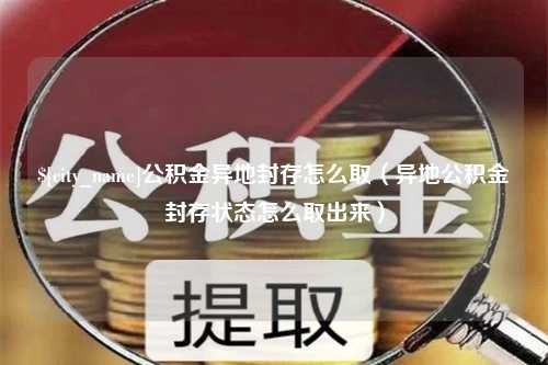 永州公积金异地封存怎么取（异地公积金封存状态怎么取出来）