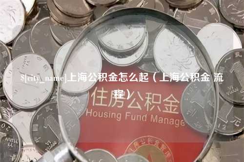 永州上海公积金怎么起（上海公积金 流程）