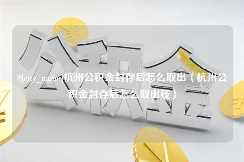 永州杭州公积金封存后怎么取出（杭州公积金封存后怎么取出钱）