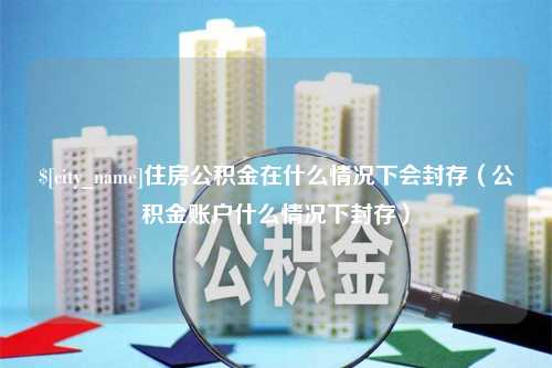 永州住房公积金在什么情况下会封存（公积金账户什么情况下封存）